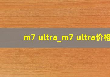 m7 ultra_m7 ultra价格